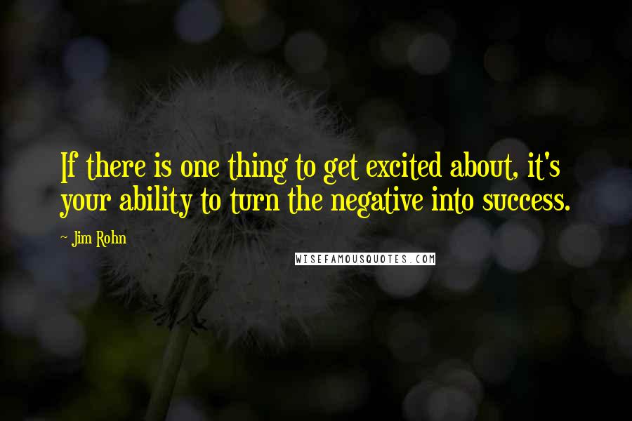 Jim Rohn Quotes: If there is one thing to get excited about, it's your ability to turn the negative into success.