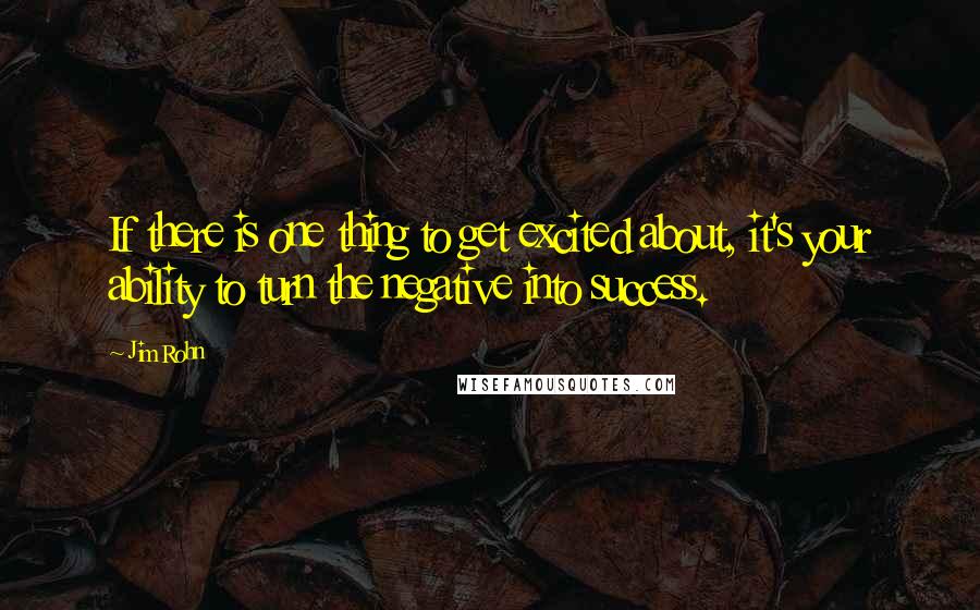 Jim Rohn Quotes: If there is one thing to get excited about, it's your ability to turn the negative into success.