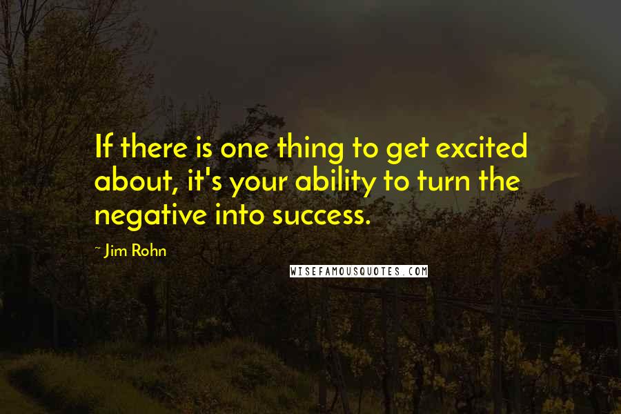 Jim Rohn Quotes: If there is one thing to get excited about, it's your ability to turn the negative into success.