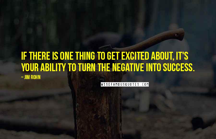 Jim Rohn Quotes: If there is one thing to get excited about, it's your ability to turn the negative into success.