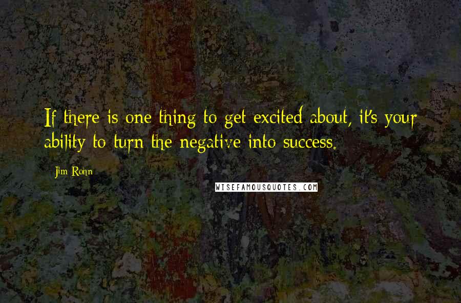 Jim Rohn Quotes: If there is one thing to get excited about, it's your ability to turn the negative into success.