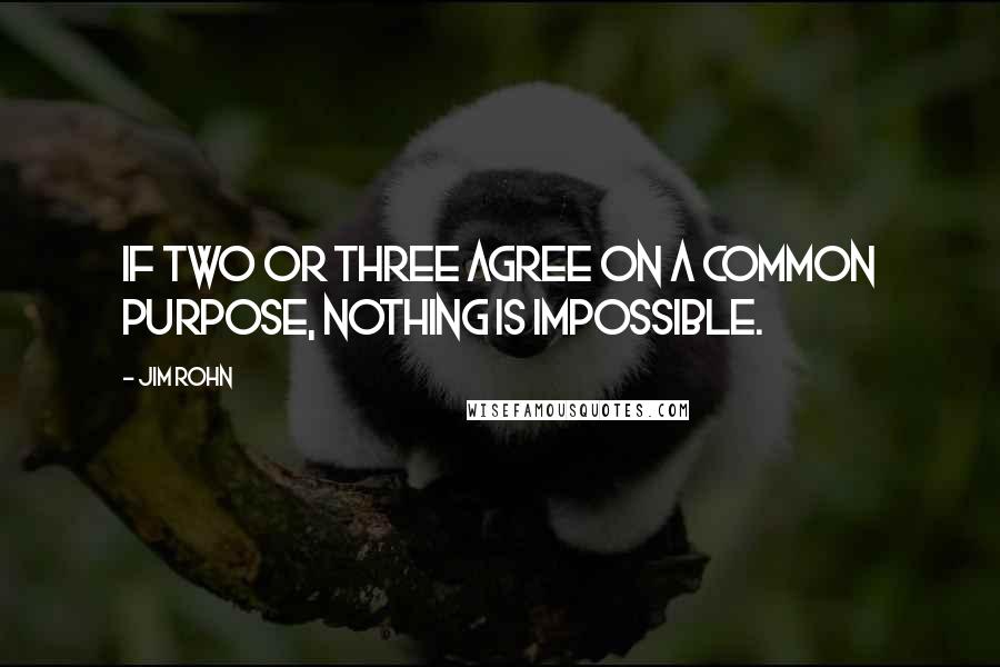 Jim Rohn Quotes: If two or three agree on a common purpose, nothing is impossible.