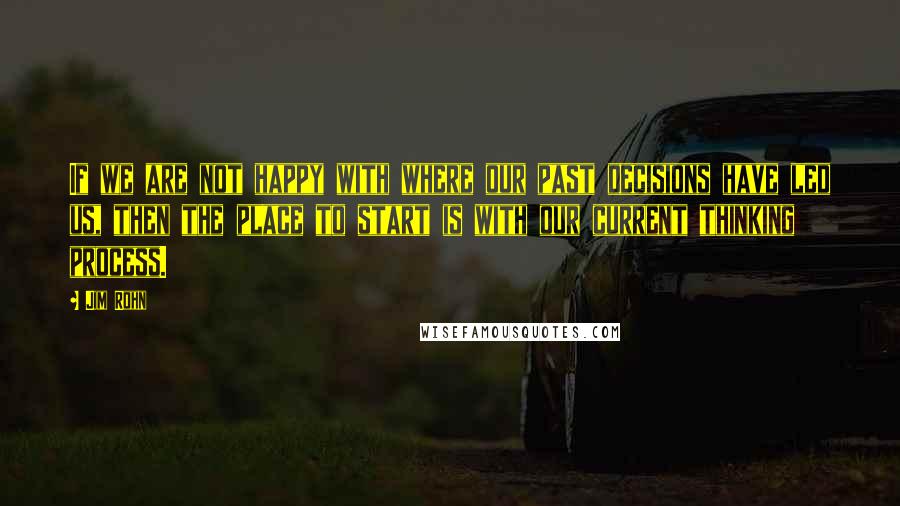 Jim Rohn Quotes: If we are not happy with where our past decisions have led us, then the place to start is with our current thinking process.