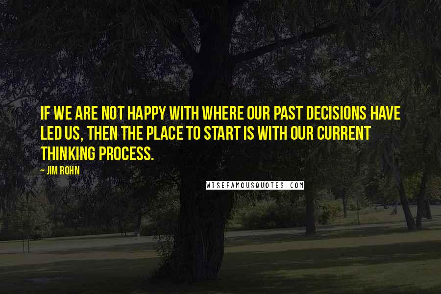 Jim Rohn Quotes: If we are not happy with where our past decisions have led us, then the place to start is with our current thinking process.