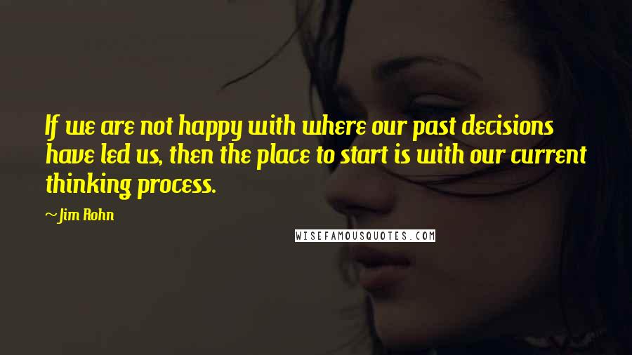 Jim Rohn Quotes: If we are not happy with where our past decisions have led us, then the place to start is with our current thinking process.