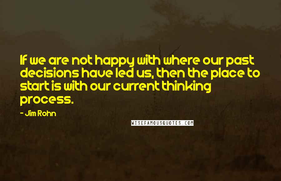 Jim Rohn Quotes: If we are not happy with where our past decisions have led us, then the place to start is with our current thinking process.