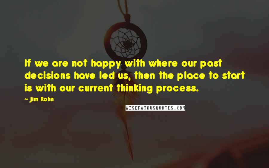 Jim Rohn Quotes: If we are not happy with where our past decisions have led us, then the place to start is with our current thinking process.