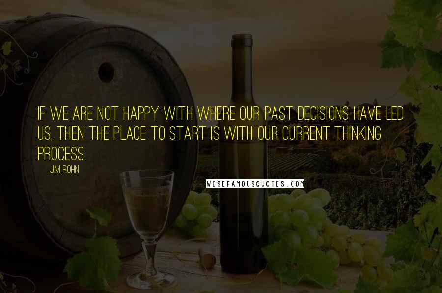 Jim Rohn Quotes: If we are not happy with where our past decisions have led us, then the place to start is with our current thinking process.