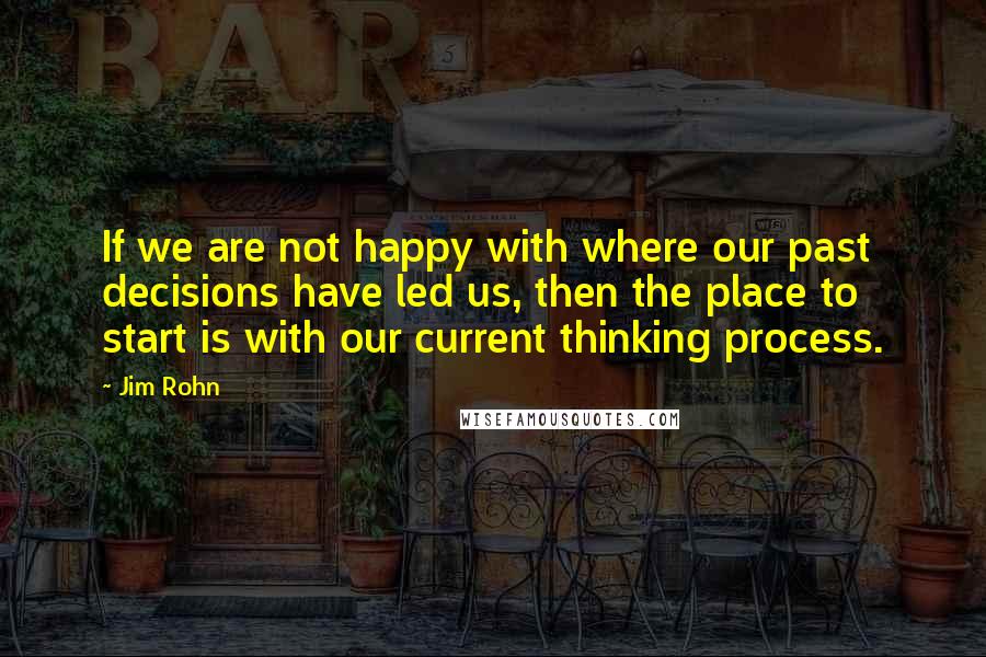 Jim Rohn Quotes: If we are not happy with where our past decisions have led us, then the place to start is with our current thinking process.