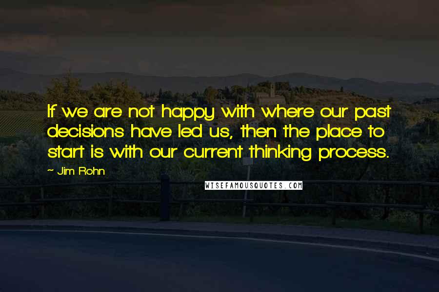 Jim Rohn Quotes: If we are not happy with where our past decisions have led us, then the place to start is with our current thinking process.