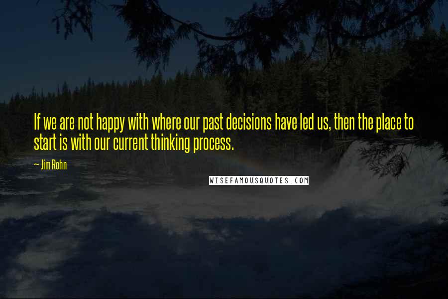 Jim Rohn Quotes: If we are not happy with where our past decisions have led us, then the place to start is with our current thinking process.