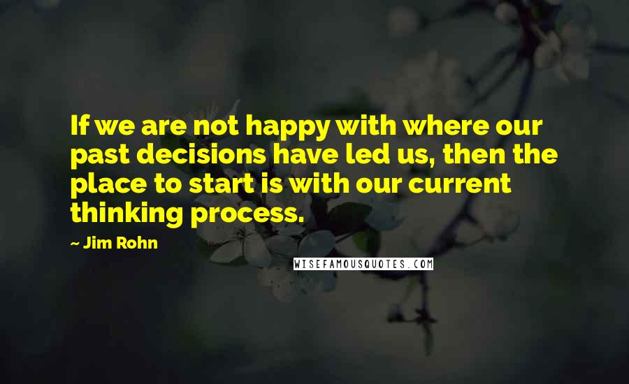 Jim Rohn Quotes: If we are not happy with where our past decisions have led us, then the place to start is with our current thinking process.