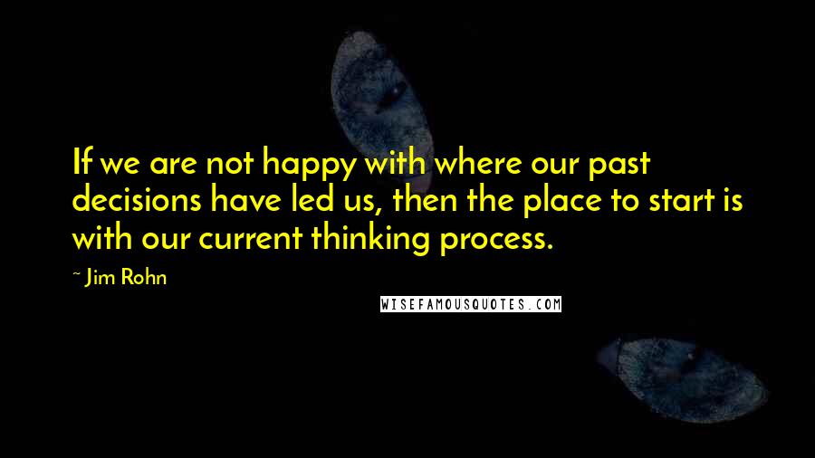 Jim Rohn Quotes: If we are not happy with where our past decisions have led us, then the place to start is with our current thinking process.