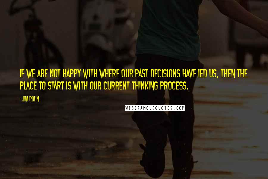 Jim Rohn Quotes: If we are not happy with where our past decisions have led us, then the place to start is with our current thinking process.