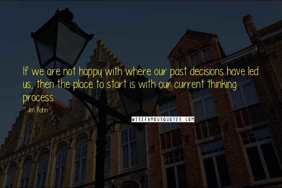 Jim Rohn Quotes: If we are not happy with where our past decisions have led us, then the place to start is with our current thinking process.