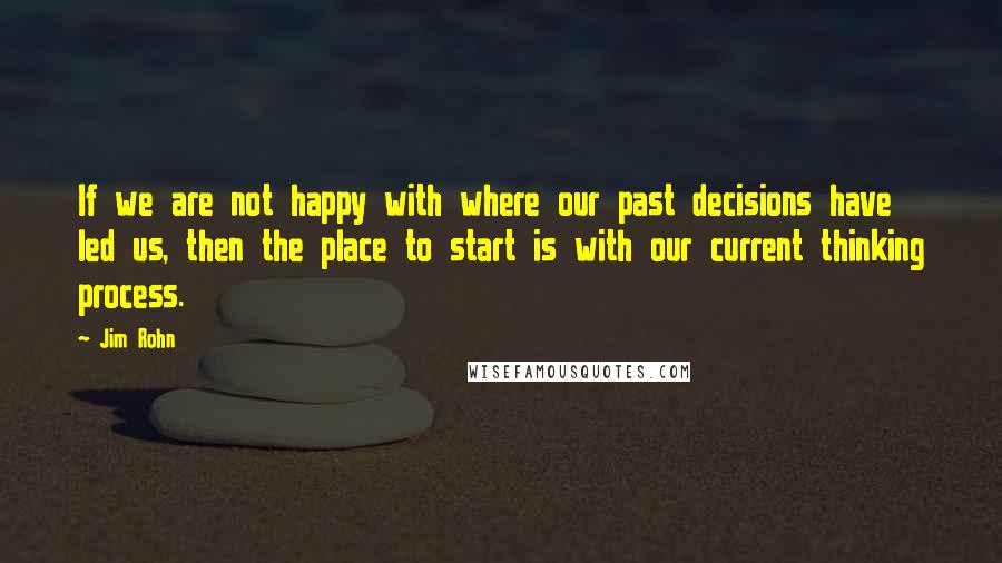 Jim Rohn Quotes: If we are not happy with where our past decisions have led us, then the place to start is with our current thinking process.