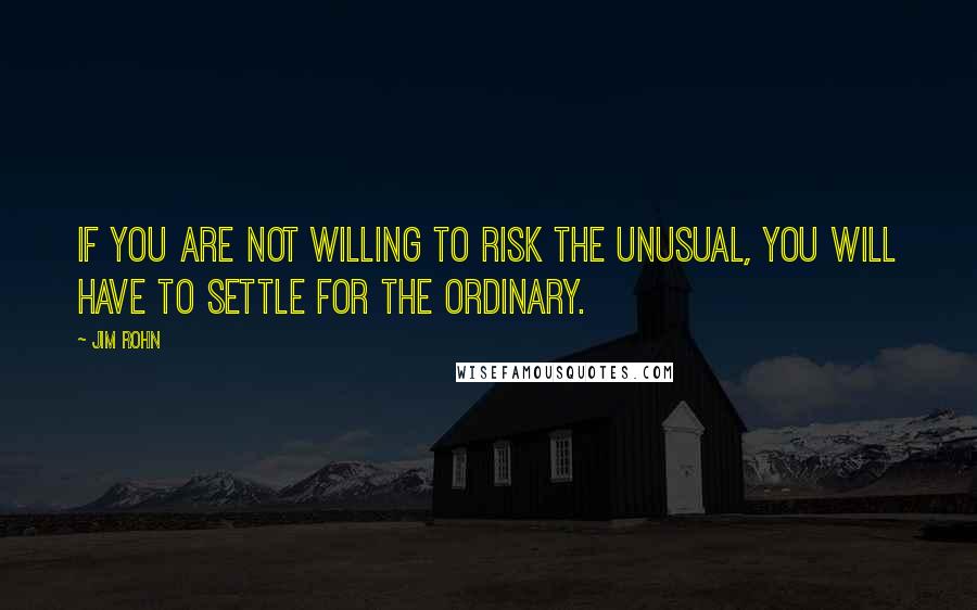 Jim Rohn Quotes: If you are not willing to risk the unusual, you will have to settle for the ordinary.