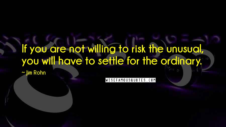 Jim Rohn Quotes: If you are not willing to risk the unusual, you will have to settle for the ordinary.