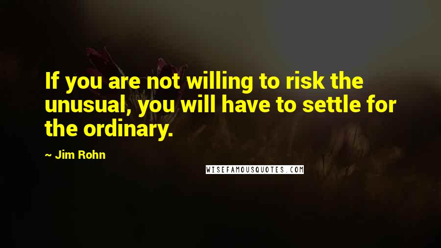 Jim Rohn Quotes: If you are not willing to risk the unusual, you will have to settle for the ordinary.