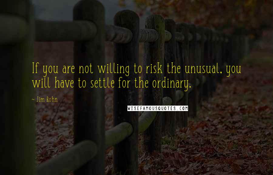 Jim Rohn Quotes: If you are not willing to risk the unusual, you will have to settle for the ordinary.