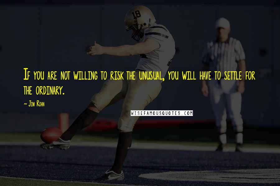 Jim Rohn Quotes: If you are not willing to risk the unusual, you will have to settle for the ordinary.