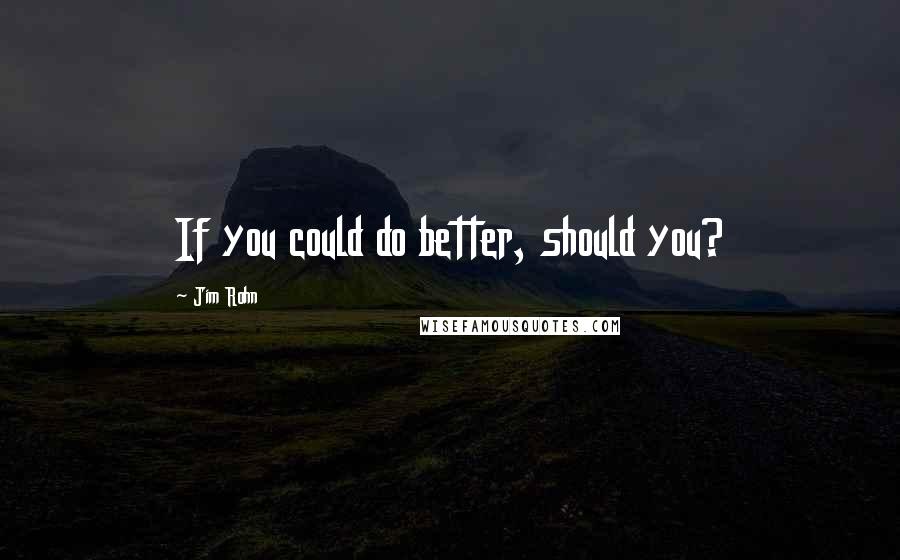 Jim Rohn Quotes: If you could do better, should you?