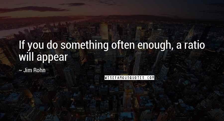 Jim Rohn Quotes: If you do something often enough, a ratio will appear