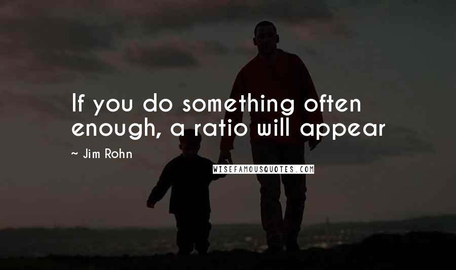 Jim Rohn Quotes: If you do something often enough, a ratio will appear