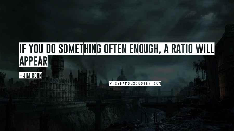 Jim Rohn Quotes: If you do something often enough, a ratio will appear