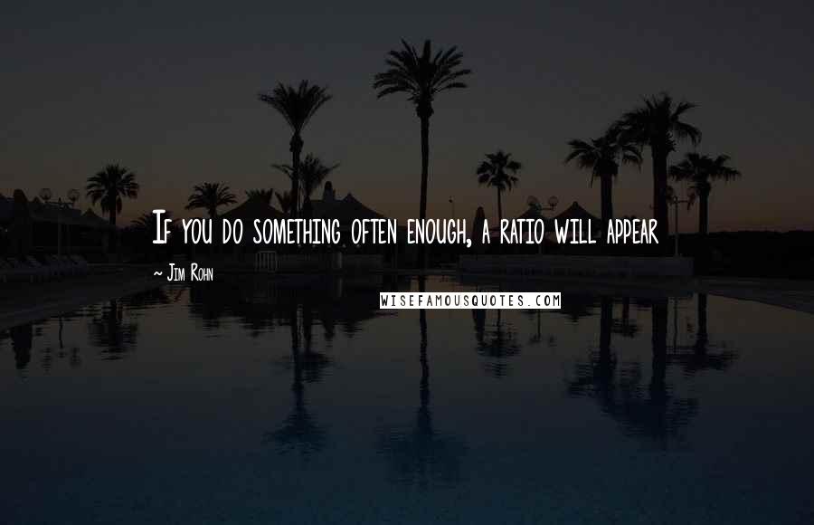 Jim Rohn Quotes: If you do something often enough, a ratio will appear