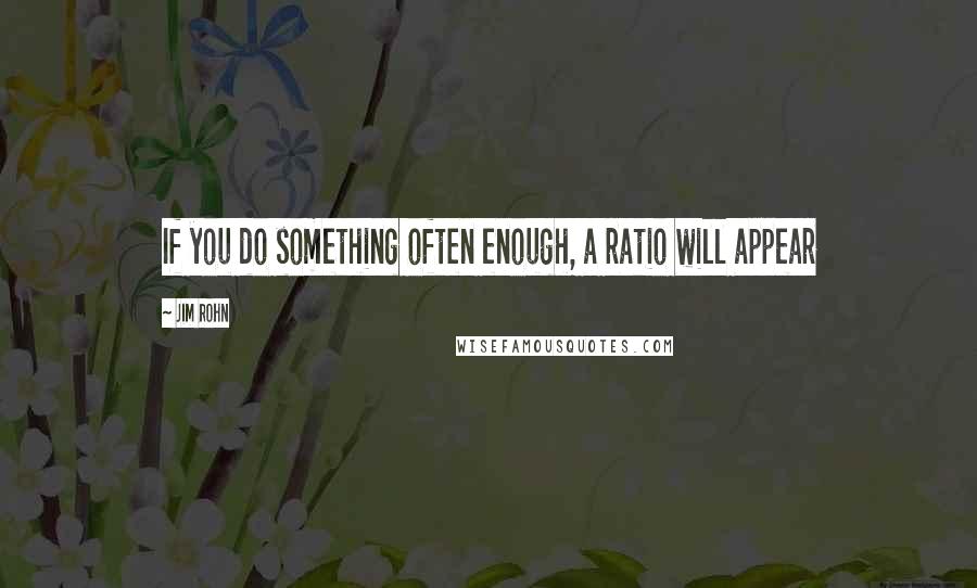 Jim Rohn Quotes: If you do something often enough, a ratio will appear