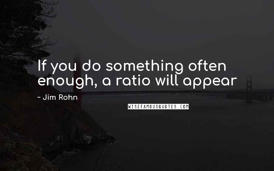 Jim Rohn Quotes: If you do something often enough, a ratio will appear