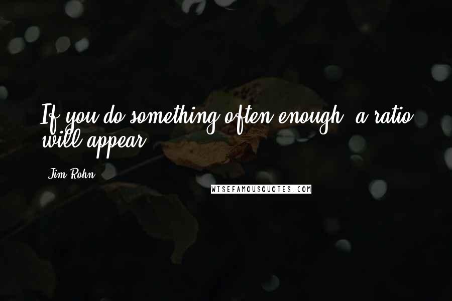 Jim Rohn Quotes: If you do something often enough, a ratio will appear