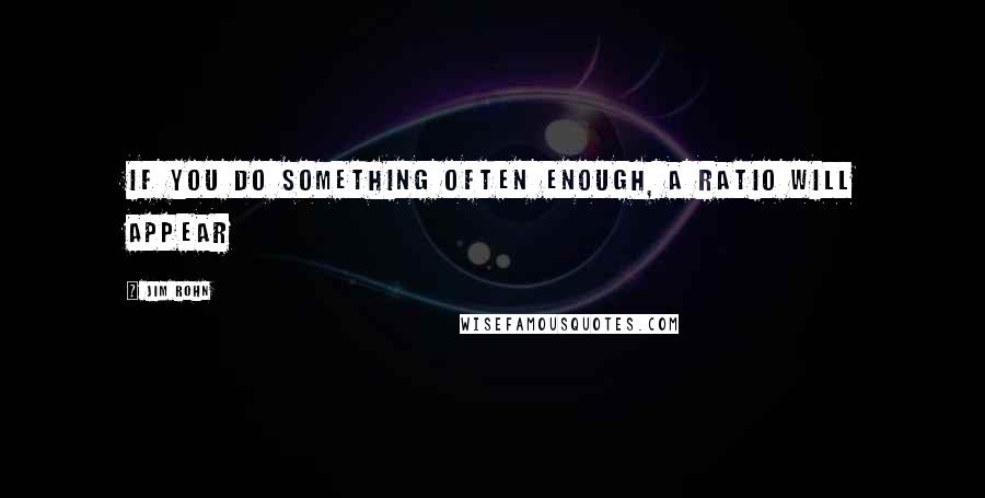 Jim Rohn Quotes: If you do something often enough, a ratio will appear