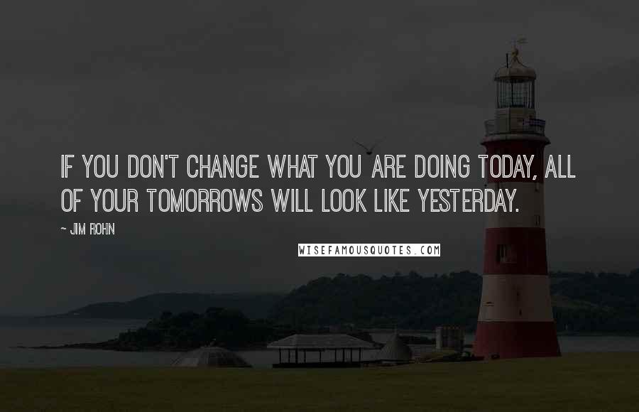 Jim Rohn Quotes: If you don't change what you are doing today, all of your tomorrows will look like yesterday.