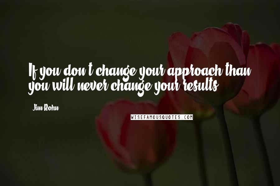 Jim Rohn Quotes: If you don't change your approach than you will never change your results!