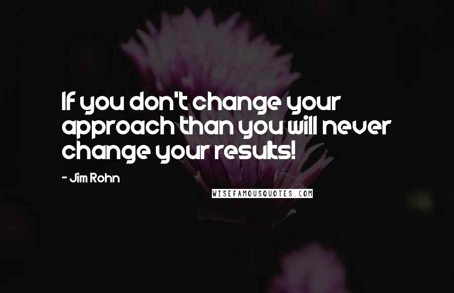 Jim Rohn Quotes: If you don't change your approach than you will never change your results!