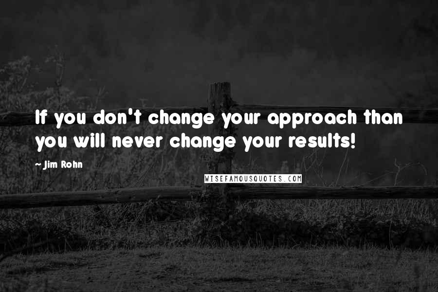 Jim Rohn Quotes: If you don't change your approach than you will never change your results!