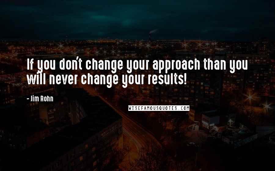 Jim Rohn Quotes: If you don't change your approach than you will never change your results!