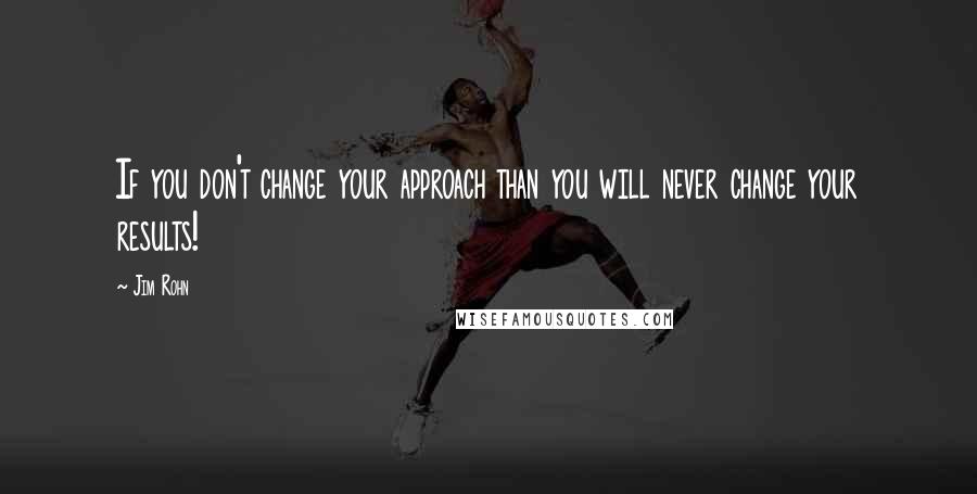 Jim Rohn Quotes: If you don't change your approach than you will never change your results!