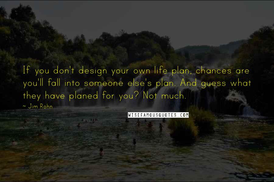 Jim Rohn Quotes: If you don't design your own life plan, chances are you'll fall into someone else's plan. And guess what they have planed for you? Not much.