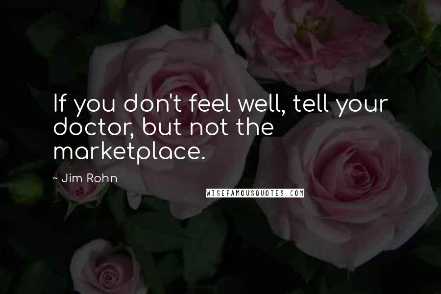 Jim Rohn Quotes: If you don't feel well, tell your doctor, but not the marketplace.