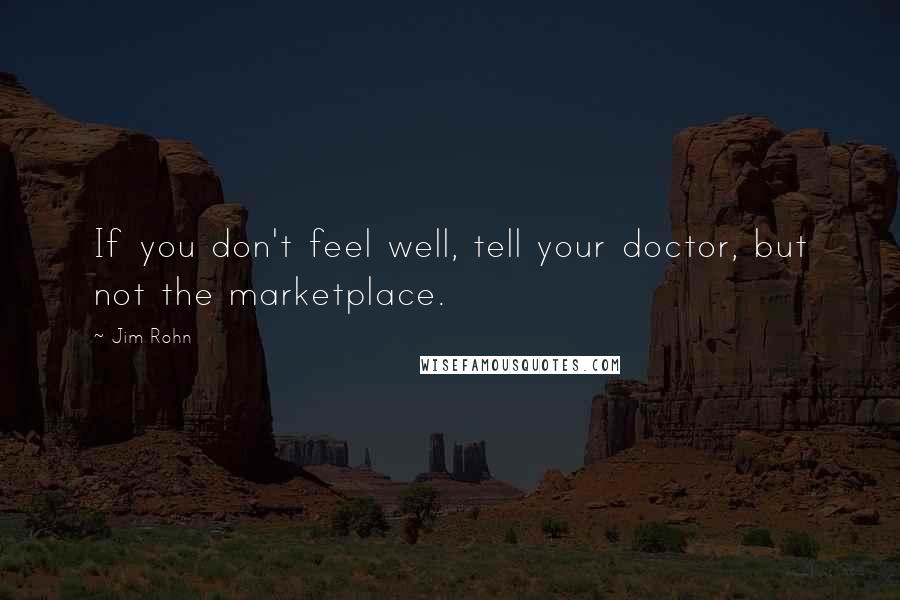 Jim Rohn Quotes: If you don't feel well, tell your doctor, but not the marketplace.