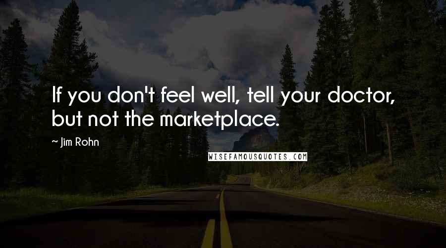 Jim Rohn Quotes: If you don't feel well, tell your doctor, but not the marketplace.