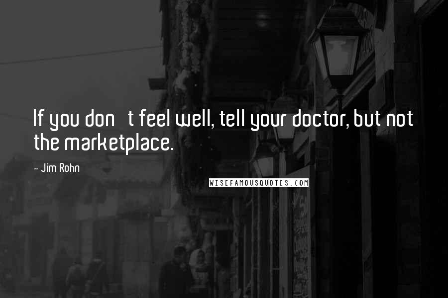 Jim Rohn Quotes: If you don't feel well, tell your doctor, but not the marketplace.