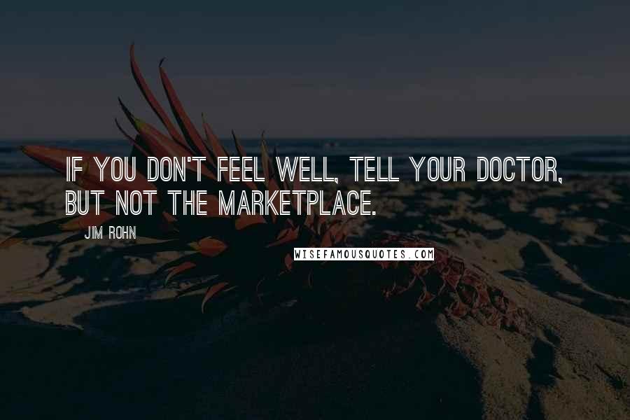 Jim Rohn Quotes: If you don't feel well, tell your doctor, but not the marketplace.
