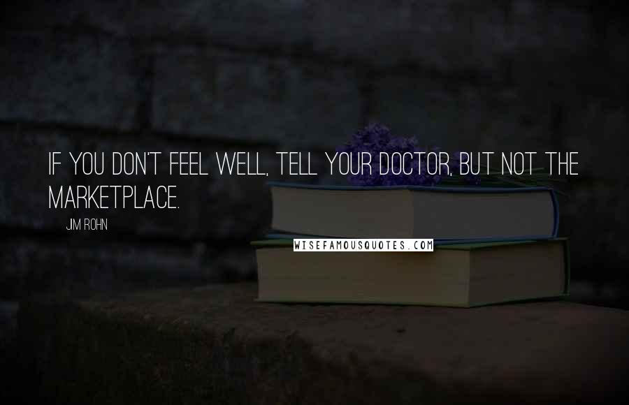 Jim Rohn Quotes: If you don't feel well, tell your doctor, but not the marketplace.