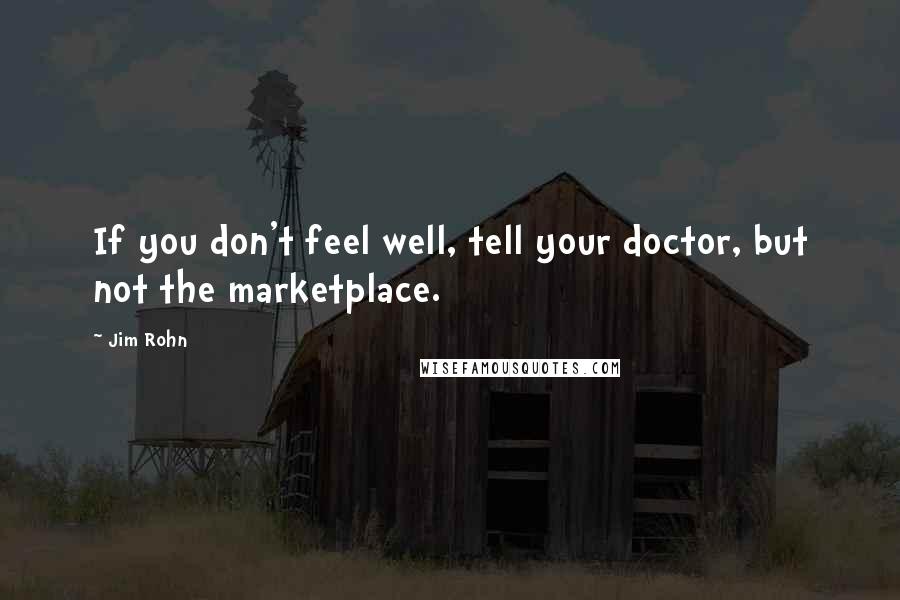 Jim Rohn Quotes: If you don't feel well, tell your doctor, but not the marketplace.