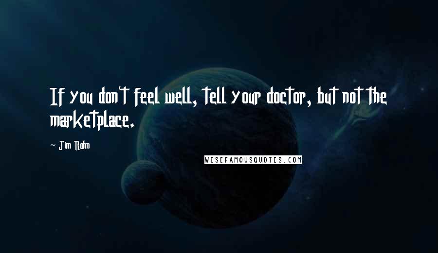 Jim Rohn Quotes: If you don't feel well, tell your doctor, but not the marketplace.