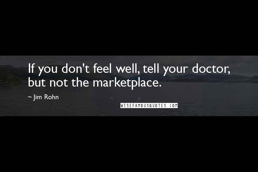 Jim Rohn Quotes: If you don't feel well, tell your doctor, but not the marketplace.